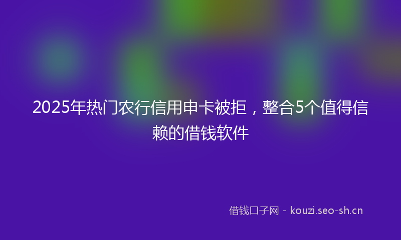 2025年热门农行信用申卡被拒，整合5个值得信赖的借钱软件