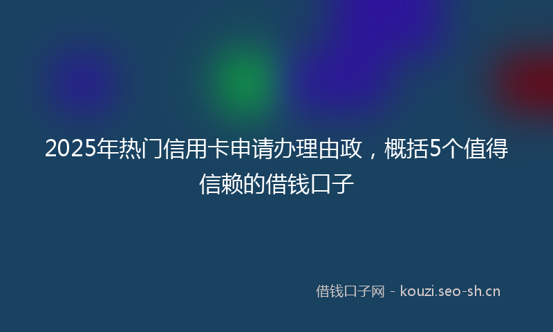 2025年热门信用卡申请办理由政，概括5个值得信赖的借钱口子