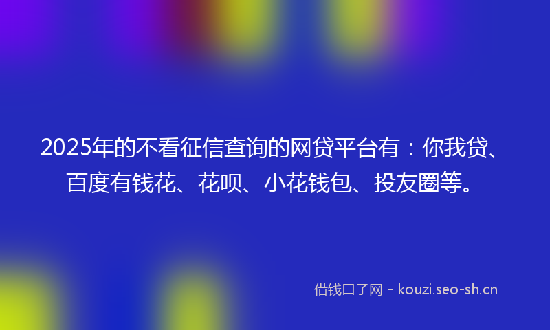 2025年的不看征信查询的网贷平台有：你我贷、百度有钱花、花呗、小花钱包、投友圈等。