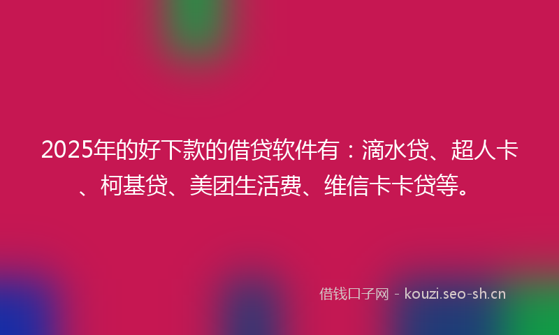 2025年的好下款的借贷软件有：滴水贷、超人卡、柯基贷、美团生活费、维信卡卡贷等。