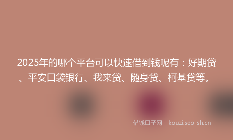 2025年的哪个平台可以快速借到钱呢有：好期贷、平安口袋银行、我来贷、随身贷、柯基贷等。