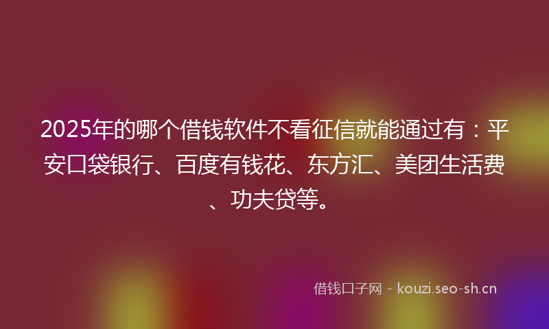 2025年的哪个借钱软件不看征信就能通过有：平安口袋银行、百度有钱花、东方汇、美团生活费、功夫贷等。