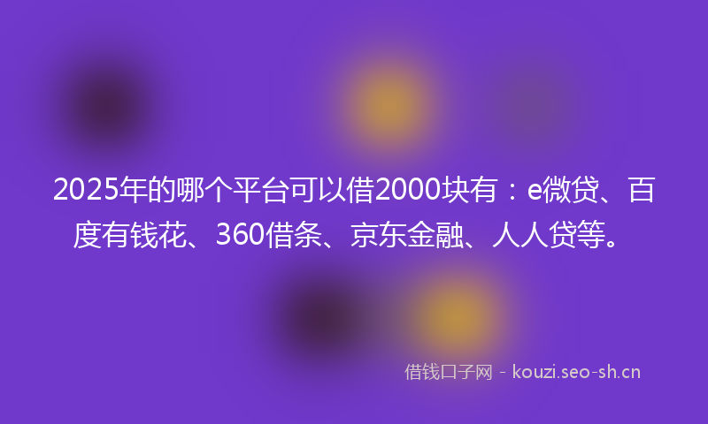 2025年的哪个平台可以借2000块有：e微贷、百度有钱花、360借条、京东金融、人人贷等。