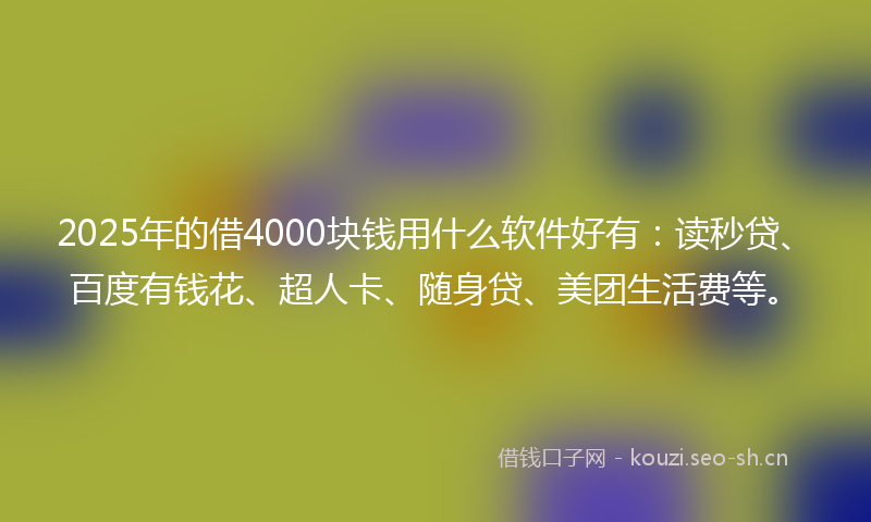 2025年的借4000块钱用什么软件好有：读秒贷、百度有钱花、超人卡、随身贷、美团生活费等。