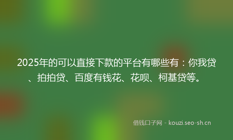 2025年的可以直接下款的平台有哪些有：你我贷、拍拍贷、百度有钱花、花呗、柯基贷等。