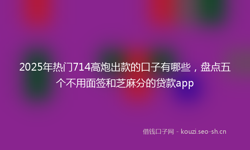 2025年热门714高炮出款的口子有哪些，盘点五个不用面签和芝麻分的贷款app