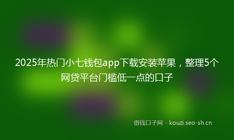 2025年热门小七钱包app下载安装苹果，整理5个网贷平台门槛低一点的口子