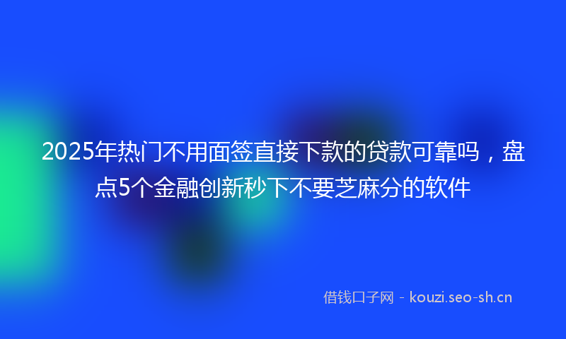 2025年热门不用面签直接下款的贷款可靠吗，盘点5个金融创新秒下不要芝麻分的软件
