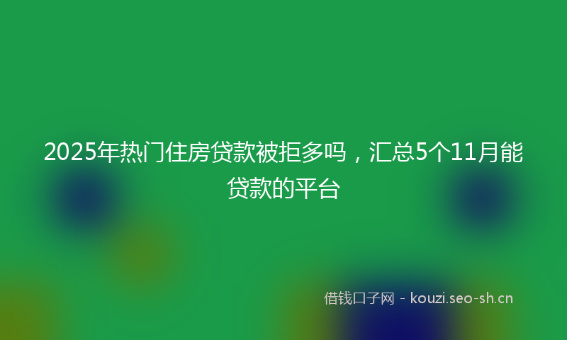 2025年热门住房贷款被拒多吗，汇总5个11月能贷款的平台