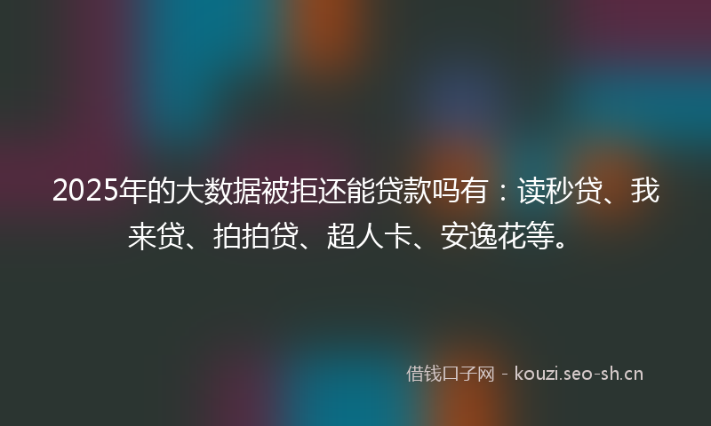 2025年的大数据被拒还能贷款吗有：读秒贷、我来贷、拍拍贷、超人卡、安逸花等。