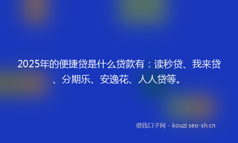 2025年的便捷贷是什么贷款有：读秒贷、我来贷、分期乐、安逸花、人人贷等。