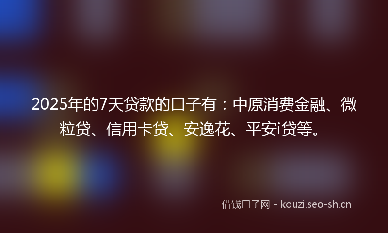 2025年的7天贷款的口子有：中原消费金融、微粒贷、信用卡贷、安逸花、平安i贷等。