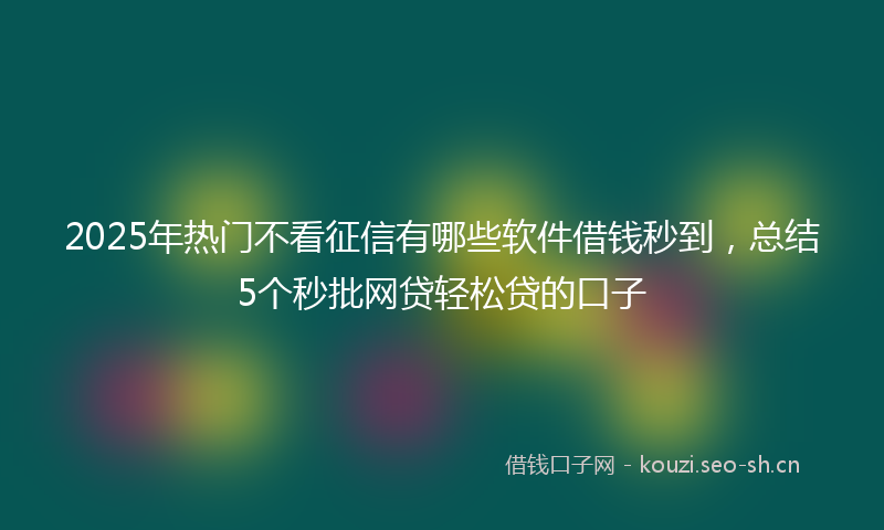 2025年热门不看征信有哪些软件借钱秒到，总结5个秒批网贷轻松贷的口子
