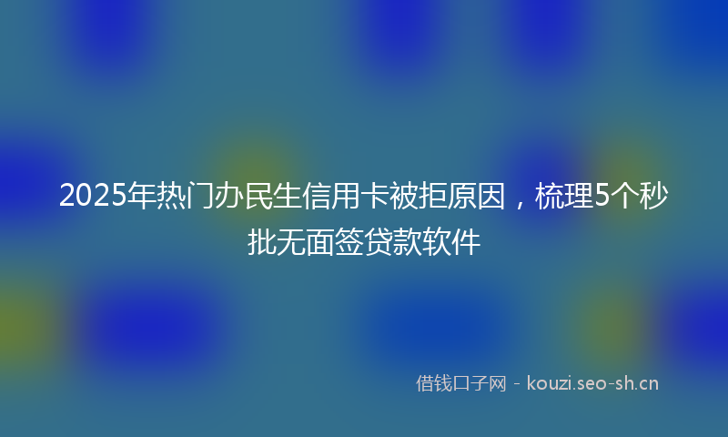 2025年热门办民生信用卡被拒原因，梳理5个秒批无面签贷款软件