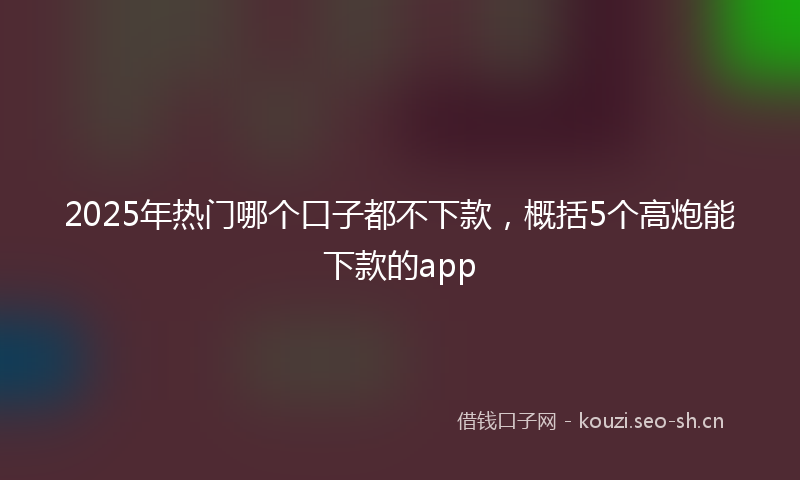 2025年热门哪个口子都不下款,概括5个高炮能下款的app