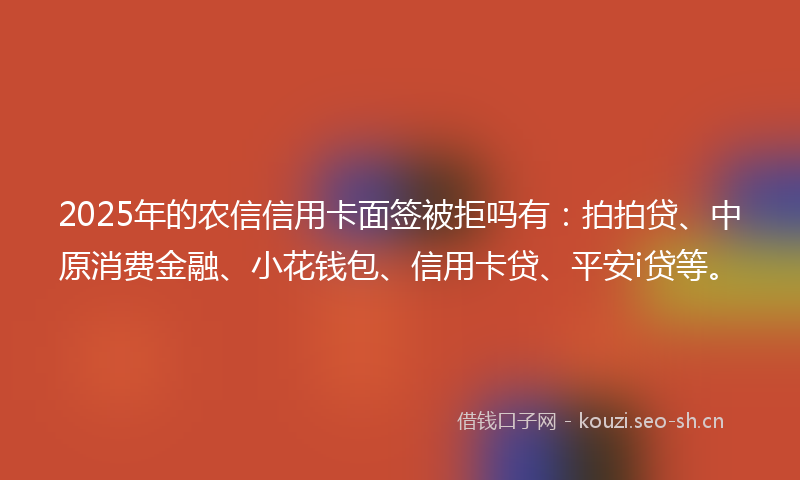 2025年的农信信用卡面签被拒吗有：拍拍贷、中原消费金融、小花钱包、信用卡贷、平安i贷等。