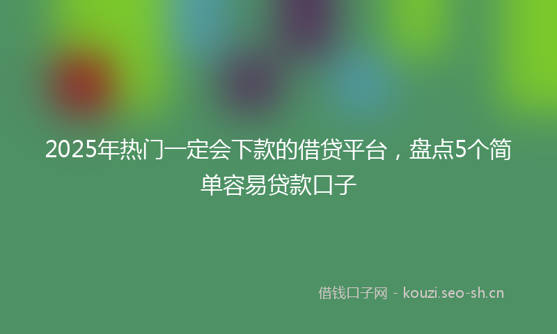 2025年热门一定会下款的借贷平台，盘点5个简单容易贷款口子