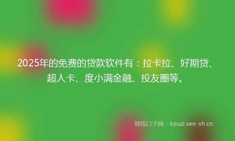 2025年的免费的贷款软件有：拉卡拉、好期贷、超人卡、度小满金融、投友圈等。