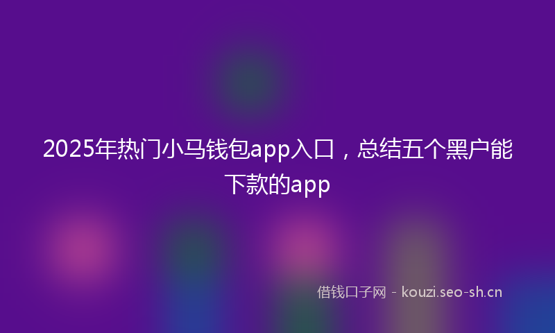 2025年热门小马钱包app入口，总结五个黑户能下款的app