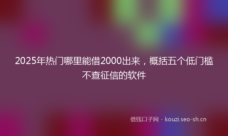 2025年热门哪里能借2000出来，概括五个低门槛不查征信的软件