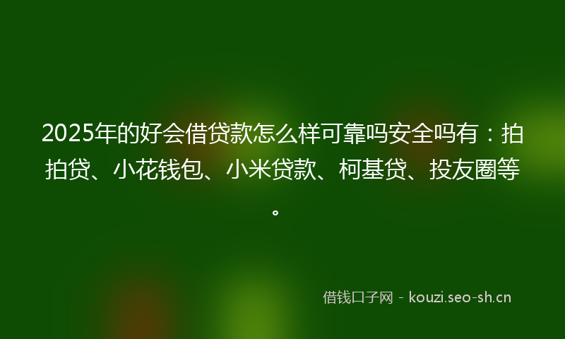 2025年的好会借贷款怎么样可靠吗安全吗有：拍拍贷、小花钱包、小米贷款、柯基贷、投友圈等。