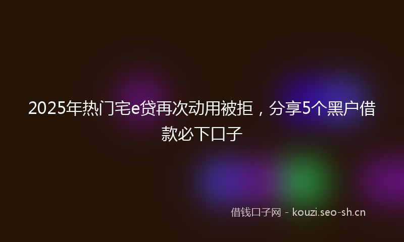 2025年热门宅e贷再次动用被拒，分享5个黑户借款必下口子