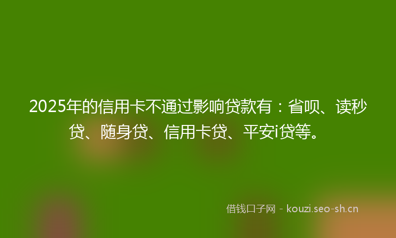 2025年的信用卡不通过影响贷款有：省呗、读秒贷、随身贷、信用卡贷、平安i贷等。