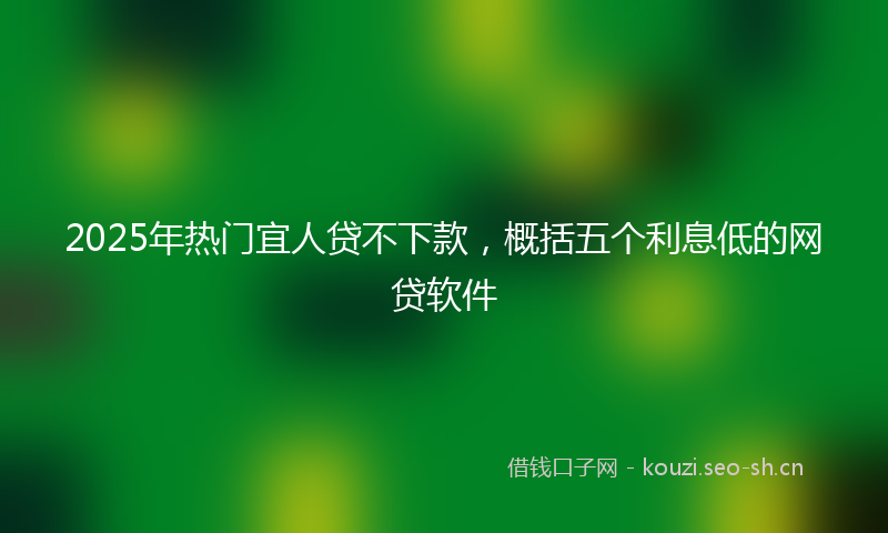 2025年热门宜人贷不下款，概括五个利息低的网贷软件