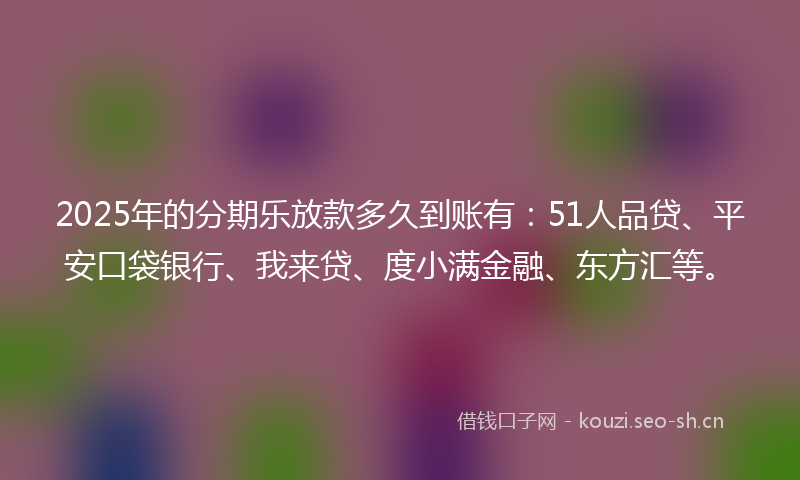 2025年的分期乐放款多久到账有：51人品贷、平安口袋银行、我来贷、度小满金融、东方汇等。