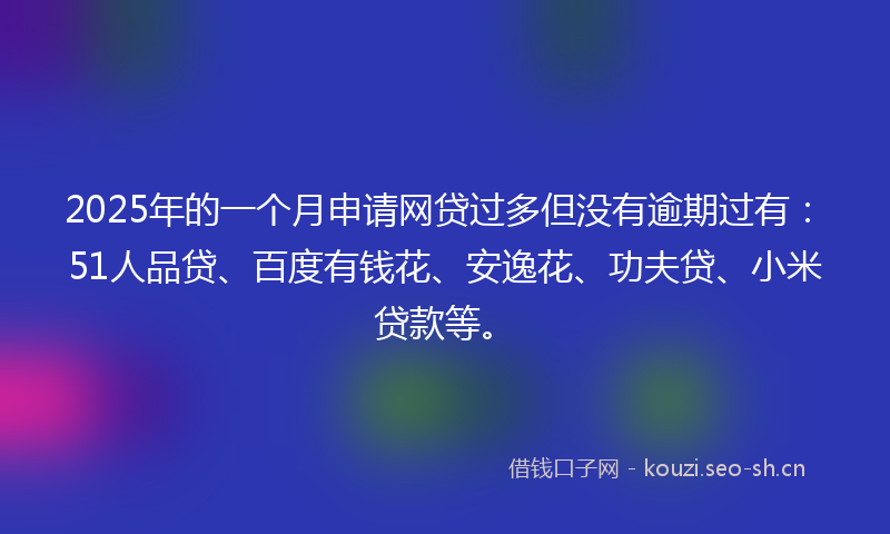 2025年的一个月申请网贷过多但没有逾期过有：51人品贷、百度有钱花、安逸花、功夫贷、小米贷款等。
