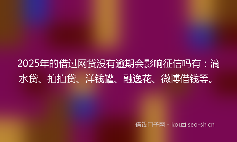2025年的借过网贷没有逾期会影响征信吗有：滴水贷、拍拍贷、洋钱罐、融逸花、微博借钱等。