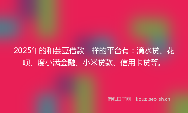 2025年的和芸豆借款一样的平台有：滴水贷、花呗、度小满金融、小米贷款、信用卡贷等。