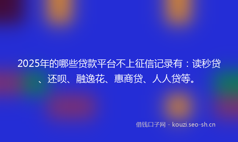 2025年的哪些贷款平台不上征信记录有：读秒贷、还呗、融逸花、惠商贷、人人贷等。
