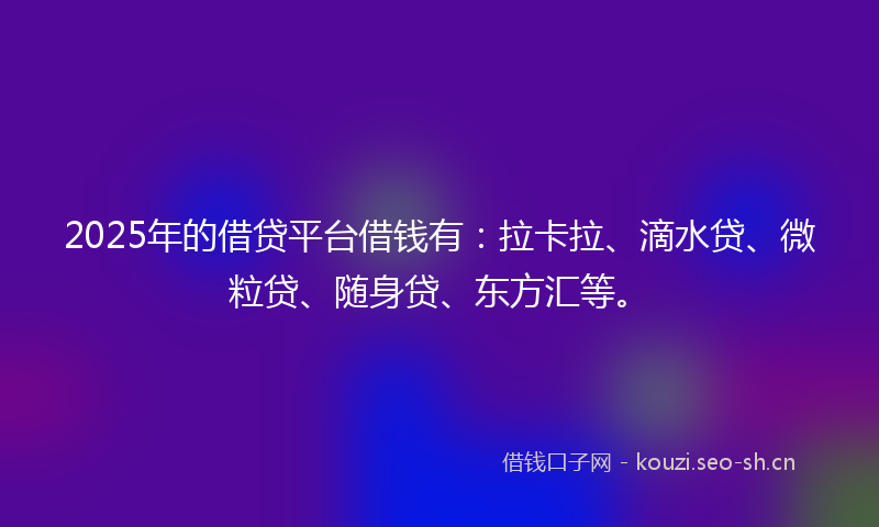 2025年的借贷平台借钱有:拉卡拉、滴水贷、微粒贷、随身贷、东方汇等。