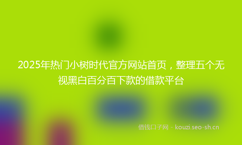 2025年热门小树时代官方网站首页，整理五个无视黑白百分百下款的借款平台