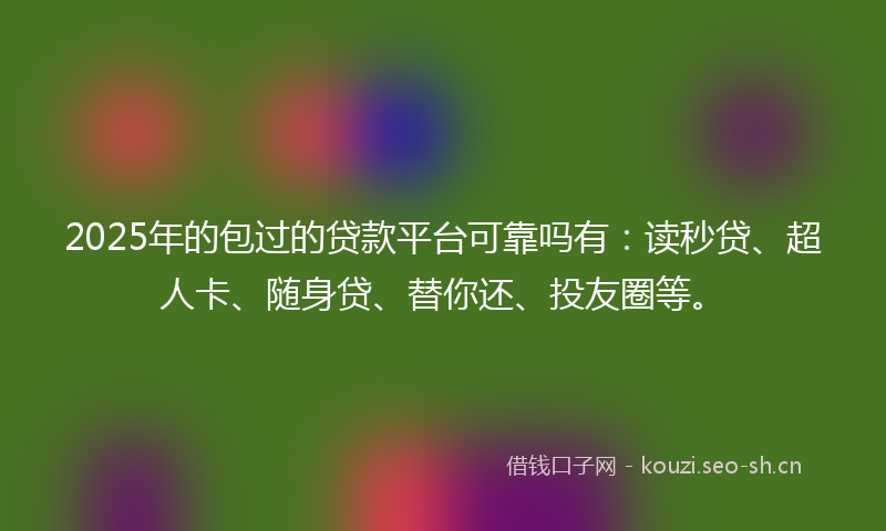 2025年的包过的贷款平台可靠吗有：读秒贷、超人卡、随身贷、替你还、投友圈等。
