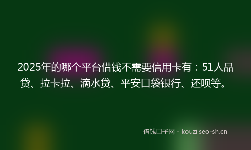 2025年的哪个平台借钱不需要信用卡有：51人品贷、拉卡拉、滴水贷、平安口袋银行、还呗等。