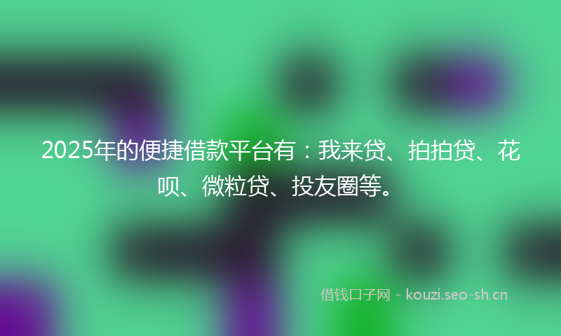 2025年的便捷借款平台有：我来贷、拍拍贷、花呗、微粒贷、投友圈等。