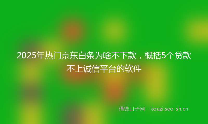 2025年热门京东白条为啥不下款，概括5个贷款不上诚信平台的软件