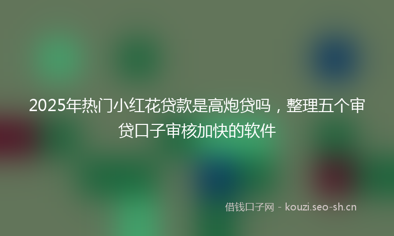 2025年热门小红花贷款是高炮贷吗，整理五个审贷口子审核加快的软件