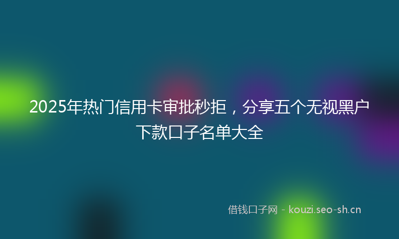 2025年热门信用卡审批秒拒，分享五个无视黑户下款口子名单大全