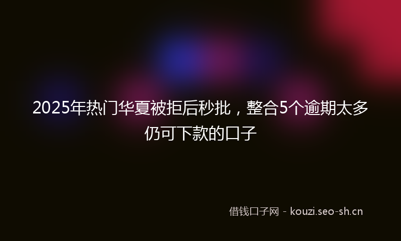 2025年热门华夏被拒后秒批，整合5个逾期太多仍可下款的口子