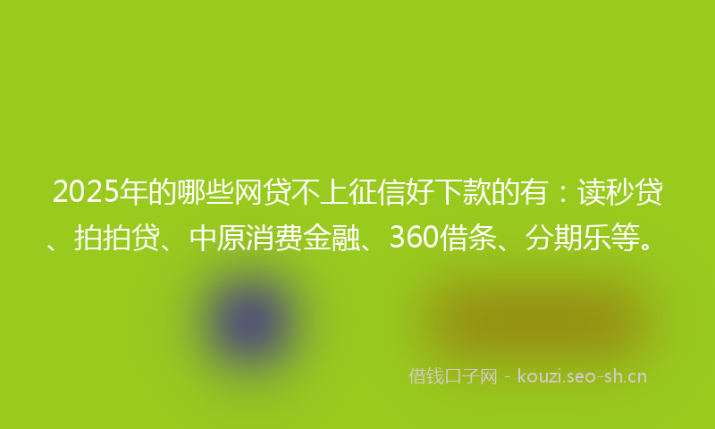 2025年的哪些网贷不上征信好下款的有：读秒贷、拍拍贷、中原消费金融、360借条、分期乐等。