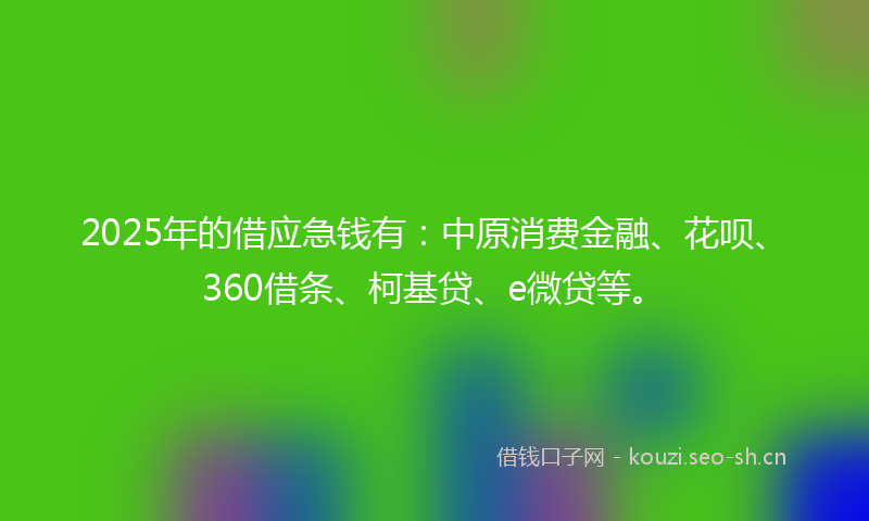 2025年的借应急钱有：中原消费金融、花呗、360借条、柯基贷、e微贷等。