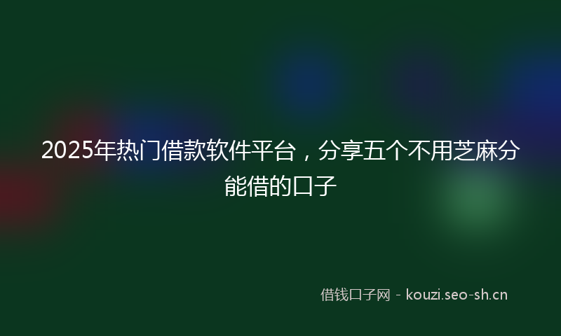2025年热门借款软件平台，分享五个不用芝麻分能借的口子