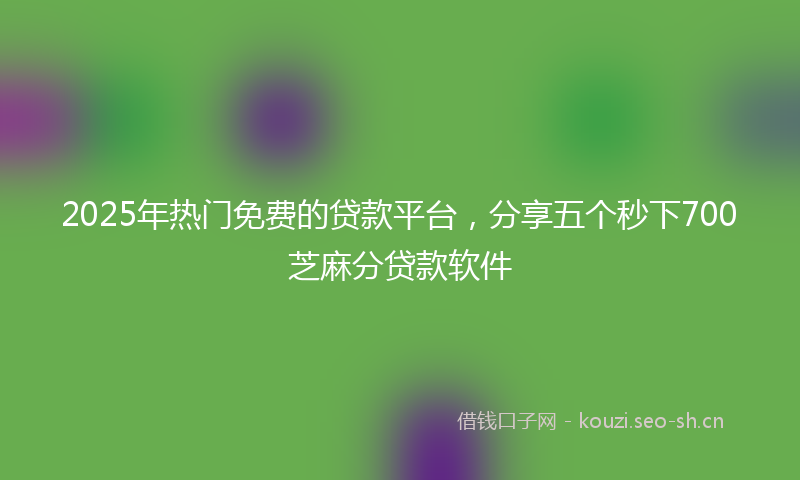 2025年热门免费的贷款平台，分享五个秒下700芝麻分贷款软件