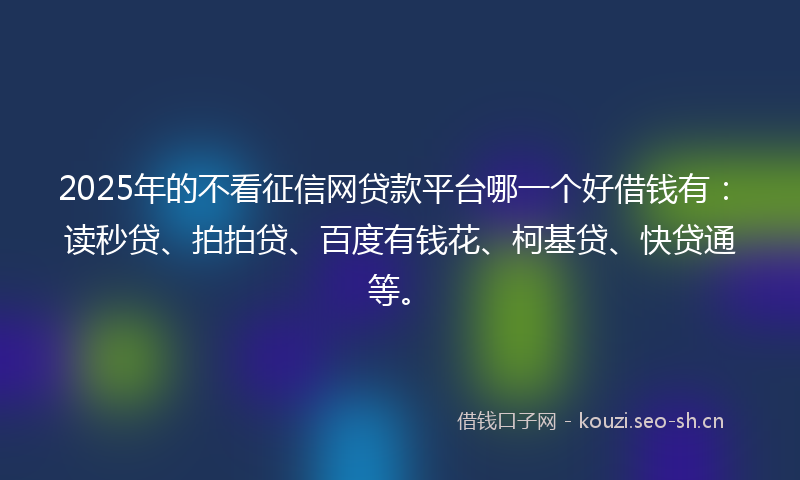 2025年的不看征信网贷款平台哪一个好借钱有：读秒贷、拍拍贷、百度有钱花、柯基贷、快贷通等。