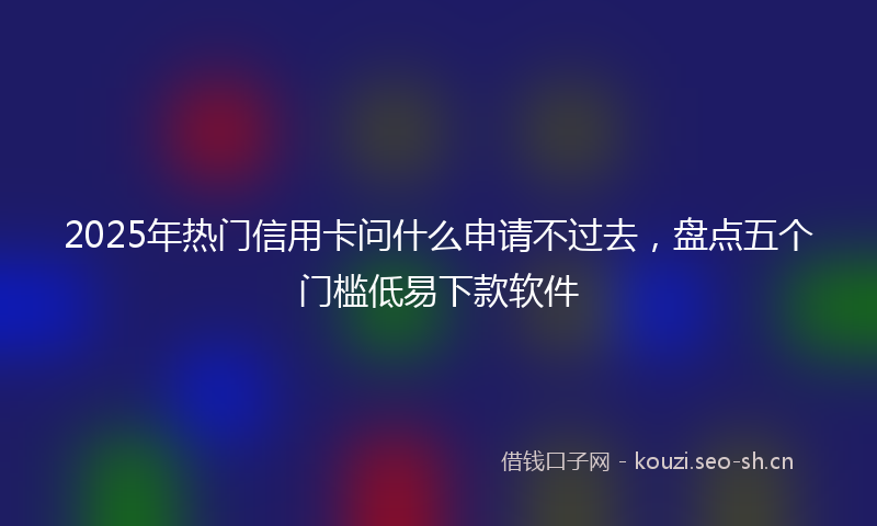 2025年热门信用卡问什么申请不过去，盘点五个门槛低易下款软件