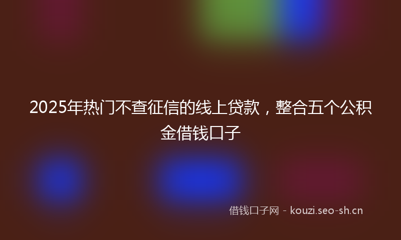 2025年热门不查征信的线上贷款，整合五个公积金借钱口子