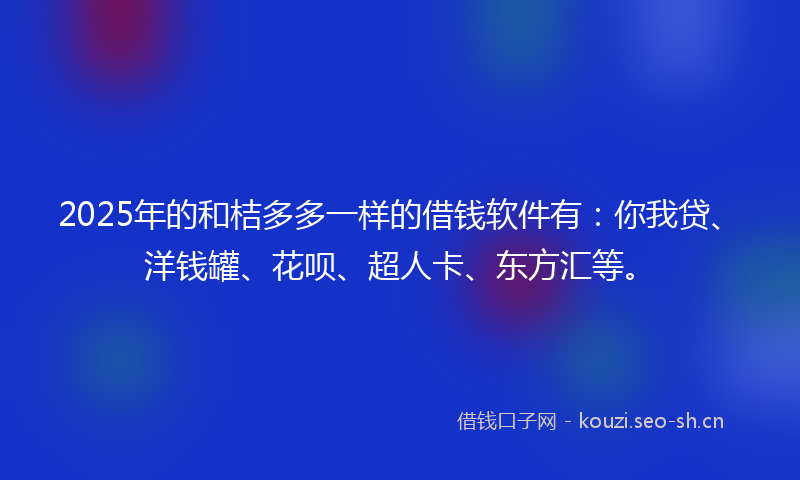 2025年的和桔多多一样的借钱软件有：你我贷、洋钱罐、花呗、超人卡、东方汇等。